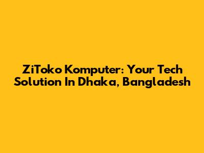 ZiToko Komputer: Your Tech Solution In Dhaka, Bangladesh